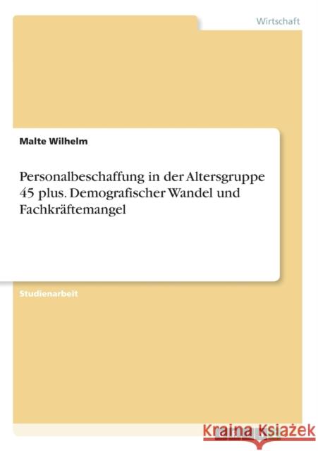 Personalbeschaffung in der Altersgruppe 45 plus. Demografischer Wandel und Fachkräftemangel Wilhelm, Malte 9783656625315 Grin Verlag Gmbh - książka
