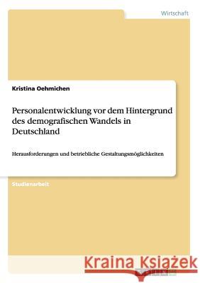 Personalentwicklung vor dem Hintergrund des demografischen Wandels in Deutschland: Herausforderungen und betriebliche Gestaltungsmöglichkeiten Oehmichen, Kristina 9783656258209 Grin Verlag - książka