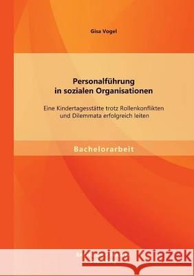 Personalführung in sozialen Organisationen: Eine Kindertagesstätte trotz Rollenkonflikten und Dilemmata erfolgreich leiten Vogel, Gisa 9783956840982 Bachelor + Master Publishing - książka