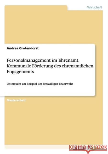 Personalmanagement im Ehrenamt. Kommunale Förderung des ehrenamtlichen Engagements: Untersucht am Beispiel der Freiwilligen Feuerwehr Grotendorst, Andrea 9783656450191 GRIN Verlag - książka