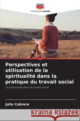 Perspectives et utilisation de la spiritualité dans la pratique du travail social Cabrera, Julia 9786209295898 Editions Notre Savoir - książka