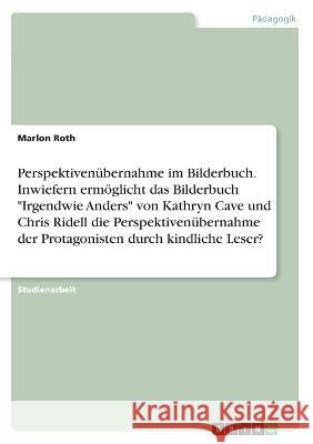 Perspektivenübernahme im Bilderbuch. Inwiefern ermöglicht das Bilderbuch Irgendwie Anders von Kathryn Cave und Chris Ridell die Perspektivenübernahme Roth, Marlon 9783346476012 Grin Verlag - książka