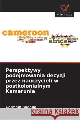 Perspektywy podejmowania decyzji przez nauczycieli w postkolonialnym Kamerunie Badang, Germain 9786208745967 Wydawnictwo Nasza Wiedza - książka