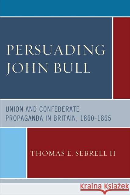 Persuading John Bull: Union and Confederate Propaganda in Britain, 1860-65 Thomas E., II Sebrell 9781498501392 Lexington Books - książka