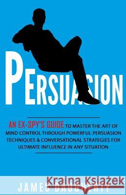 Persuasion: An Ex-Spy's Guide to Master the Art of Mind Control Through Powerful Persuasion Techniques & Conversational Tactics fo James Daugherty 9781543217605 Createspace Independent Publishing Platform - książka