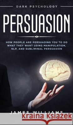 Persuasion: Dark Psychology - How People are Influencing You to do What They Want Using Manipulation, NLP, and Subliminal Persuasi James W 9781951429515 SD Publishing LLC - książka