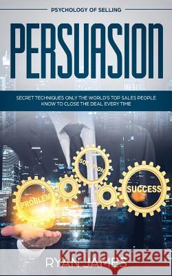 Persuasion: Psychology of Selling - Secret Techniques Only The World's Top Sales People Know To Close The Deal Every Time (Influen James, Ryan 9781986795388 Createspace Independent Publishing Platform - książka