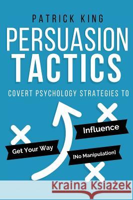 Persuasion Tactics: Covert Psychology Strategies to Influence, Persuade, & Get Y Patrick King 9781541139435 Createspace Independent Publishing Platform - książka