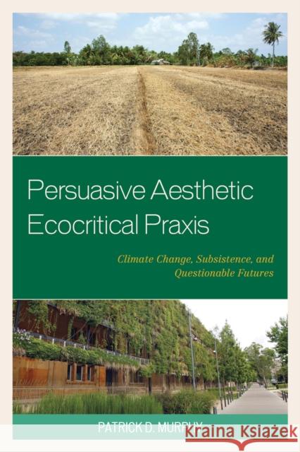 Persuasive Aesthetic Ecocritical Praxis: Climate Change, Subsistence, and Questionable Futures Patrick D. Murphy 9781498514835 Lexington Books - książka