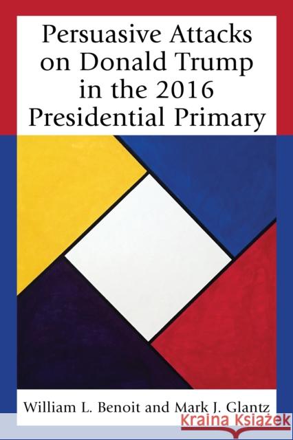 Persuasive Attacks on Donald Trump in the 2016 Presidential Primary William L. Benoit Mark J. Glantz 9781498548564 Lexington Books - książka