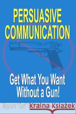 Persuasive Communication: Get What You Want Without a Gun! Maynard Garfield 9781466389311 Createspace - książka