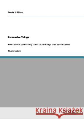 Persuasive Things: How Internet connectivity can or could change their persuasiveness Richter, Sandra Y. 9783656091271 Grin Verlag - książka