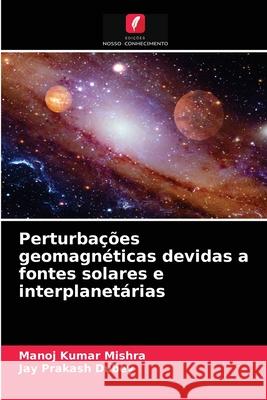 Perturbações geomagnéticas devidas a fontes solares e interplanetárias Manoj Kumar Mishra, Jay Prakash Dubey 9786202623421 Edicoes Nosso Conhecimento - książka