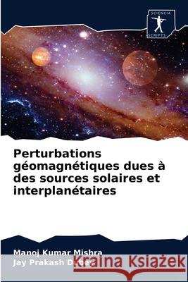 Perturbations géomagnétiques dues à des sources solaires et interplanétaires Manoj Kumar Mishra, Jay Prakash Dubey 9786202623452 Sciencia Scripts - książka