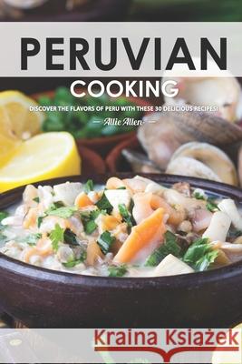 Peruvian Cooking: Discover the Flavors of Peru With These 30 Delicious Recipes! Allie Allen 9781656348746 Independently Published - książka