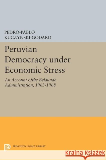 Peruvian Democracy Under Economic Stress: An Account Ofthe Belaúnde Administration, 1963-1968 Kuczynski-Godard, Pedro-Pablo 9780691616544 Princeton University Press - książka