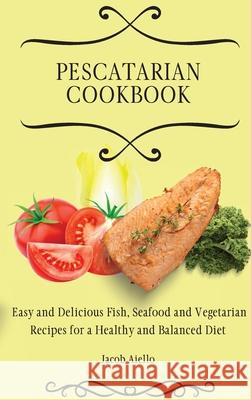Pescatarian Cookbook: Easy and Delicious Fish, Seafood and Vegetarian Recipes for a Healthy and Balanced Diet Jacob Aiello 9781801904377 Jacob Aiello - książka