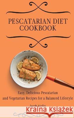 Pescatarian Diet Cookbook: Easy, Delicious Pescatarian and Vegetarian Recipes for a Balanced Lifestyle Jacob Aiello 9781801904094 Jacob Aiello - książka