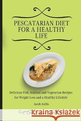 Pescatarian Diet for a Healthy Life: Delicious Fish, Seafood and Vegetarian Recipes for Weight Loss and a Healthy Lifestyle Jacob Aiello 9781801904049 Jacob Aiello - książka