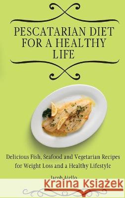 Pescatarian Diet for a Healthy Life: Delicious Fish, Seafood and Vegetarian Recipes for Weight Loss and a Healthy Lifestyle Jacob Aiello 9781801904056 Jacob Aiello - książka
