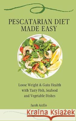 Pescatarian Diet Made Easy: Loose Weight & Gain Health with Tasty Fish, Seafood and Vegetable Dishes Jacob Aiello 9781801904339 Jacob Aiello - książka