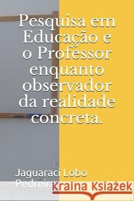 Pesquisa em Educação e o Professor enquanto observador da realidade concreta. Lobo Pedreira, Jaguaraci 9781082869990 Independently Published - książka
