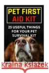 Pet First Aid Kit: 25 Useful Things For Your Pet Survival Kit Walton, Georgina 9781985328297 Createspace Independent Publishing Platform