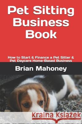 Pet Sitting Business Book: How to Start & Finance a Pet Sitter & Pet Daycare Home-Based Business Brian Mahoney 9781986374064 Createspace Independent Publishing Platform - książka
