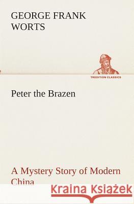 Peter the Brazen A Mystery Story of Modern China George F Worts 9783849512569 Tredition Classics - książka