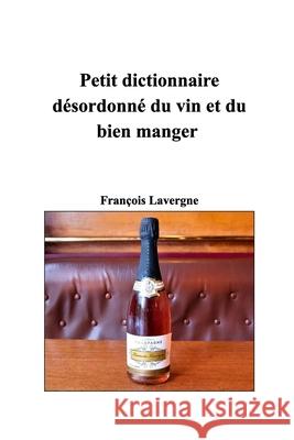 Petit dictionnaire désordonné du vin et du bien manger: Docteurs en bien manger Lavergne, François 9781006374623 Blurb - książka