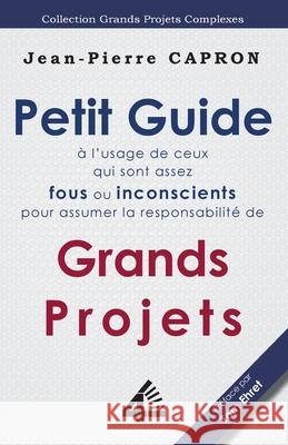 Petit Guide des Grands Projets (à l'Usage de ceux qui sont assez Fous ou Inconscients pour en Assumer la Responsabilité) Capron, Jean-Pierre 9789810721695 Fourth Revolution Publishing - książka