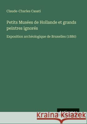 Petits Mus?es de Hollande et grands peintres ignor?s: Exposition arch?ologique de Bruxelles (1880) Claude-Charles Casati 9783388786827 Antigonos Verlag - książka