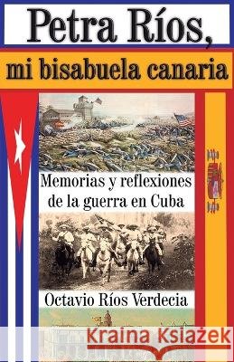 Petra Ríos, mi bisabuela canaria: Memorias y reflexiones de la guerra en Cuba Ríos Verdecia, Octavio 9798848862881 Independently published - książka