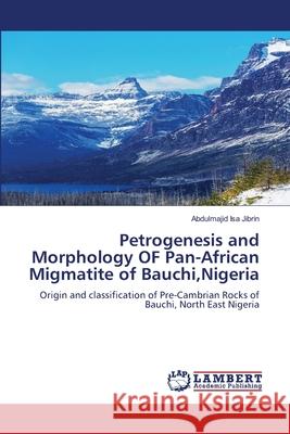 Petrogenesis and Morphology OF Pan-African Migmatite of Bauchi, Nigeria Abdulmajid Isa Jibrin 9786205499139 LAP Lambert Academic Publishing - książka