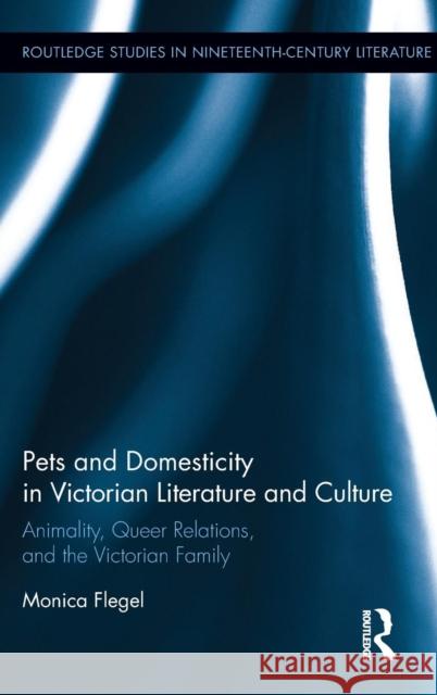 Pets and Domesticity in Victorian Literature and Culture: Animality, Queer Relations, and the Victorian Family Flegel, Monica 9781138832831 Routledge - książka