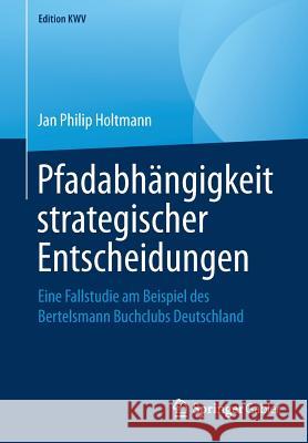 Pfadabhängigkeit Strategischer Entscheidungen: Eine Fallstudie Am Beispiel Des Bertelsmann Buchclubs Deutschland Holtmann, Jan Philip 9783658241230 Springer Gabler - książka