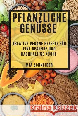 Pflanzliche Genusse: Kreative vegane Rezepte fur eine gesunde und nachhaltige Kuche Mia Schneider   9781835194249 MIA Schneider - książka