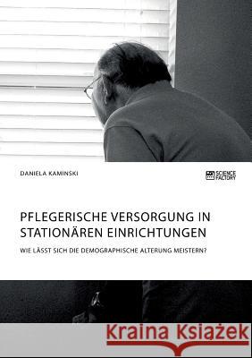 Pflegerische Versorgung in stationären Einrichtungen. Wie lässt sich die demographische Alterung meistern? Daniela Kaminski   9783956877827 Science Factory - książka