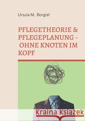 Pflegetheorie & Pflegeplanung - Ohne Knoten im Kopf: Alles Wichtige f?r Ausbildung & Praxis Ursula M. Borgiel 9783695117307 Bod - Books on Demand - książka