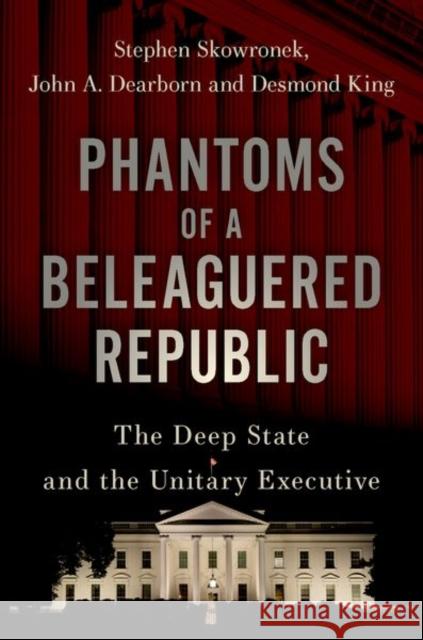 Phantoms of a Beleaguered Republic: The Deep State and the Unitary Executive Stephen Skowronek John A. Dearborn Desmond King 9780197543085 Oxford University Press, USA - książka