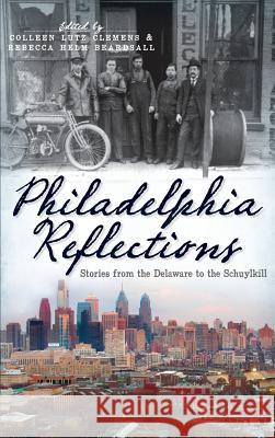Philadelphia Reflections: Stories from the Delaware to the Schuylkill Colleen Lutz Clemens Rebecca Helm Beardsall 9781540230430 History Press Library Editions - książka
