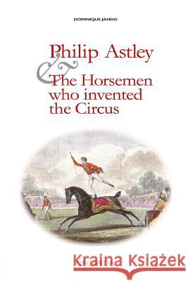 Philip Astley and the Horsemen Who Invented the Circus Dominique Jando Paul Binder 9781984041319 Createspace Independent Publishing Platform - książka