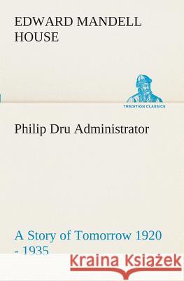 Philip Dru Administrator: a Story of Tomorrow 1920 - 1935 Edward Mandell House 9783849509163 tredition GmbH - książka
