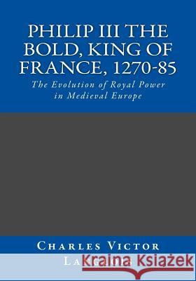 Philip III the Bold, King of France, 1270-85: The Evolution of Royal Power in Medieval Europe Charles Victor Langlois Dr Frank H. Wallis 9781518769689 Createspace - książka