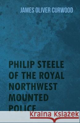 Philip Steele of the Royal Northwest Mounted Police James Oliver Curwood 9781444637229 Hayne Press - książka