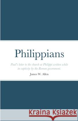 Philippians: Paul's letter to the church at Philippi written while in captivity by the Roman government. James W Allen 9781387233250 Lulu.com - książka
