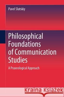 Philosophical Foundations of Communication Studies: A Praxeological Approach Pavel Slutskiy 9789819710126 Springer - książka