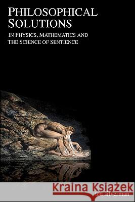 Philosophical Solutions: In Physics, Mathematics and the Science of Sentience Ted Silverman 9781452886633 Createspace - książka