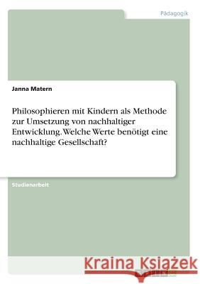 Philosophieren mit Kindern als Methode zur Umsetzung von nachhaltiger Entwicklung. Welche Werte benötigt eine nachhaltige Gesellschaft? Janna Matern 9783668453289 Grin Verlag - książka