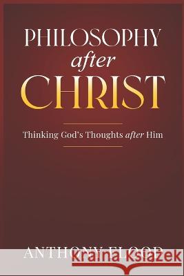 Philosophy after Christ: Thinking God's Thoughts after Him Flood, Anthony 9798834791027 Independently published - książka